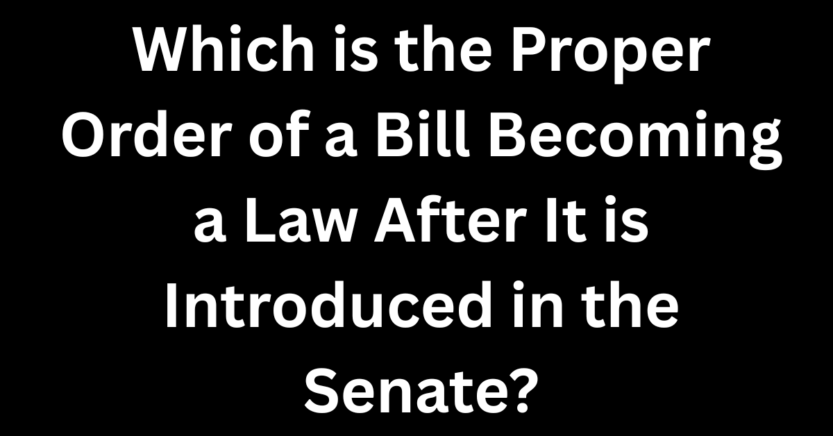 Which is the Proper Order of a Bill Becoming a Law After It is Introduced in the Senate?